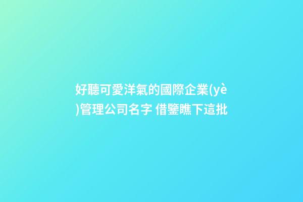 好聽可愛洋氣的國際企業(yè)管理公司名字 借鑒瞧下這批-第1張-公司起名-玄機派